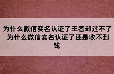 为什么微信实名认证了王者却过不了 为什么微信实名认证了还是收不到钱